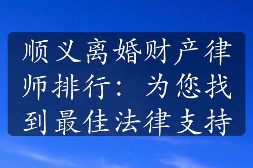 顺义离婚财产律师排行：为您找到最佳法律支持