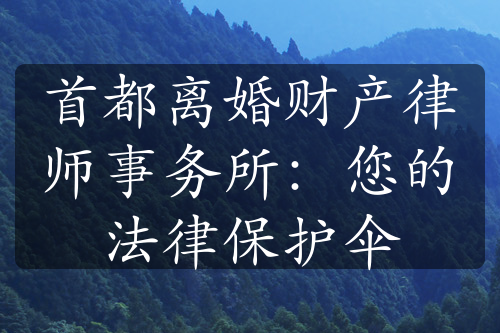 首都离婚财产律师事务所：您的法律保护伞