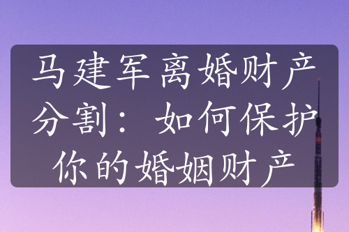 马建军离婚财产分割：如何保护你的婚姻财产