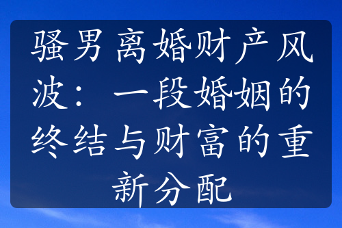 骚男离婚财产风波：一段婚姻的终结与财富的重新分配