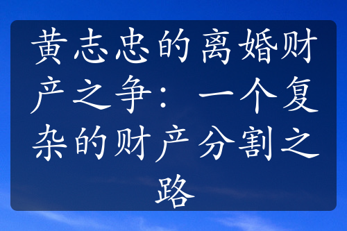 黄志忠的离婚财产之争：一个复杂的财产分割之路