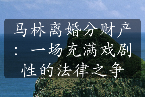 马林离婚分财产：一场充满戏剧性的法律之争