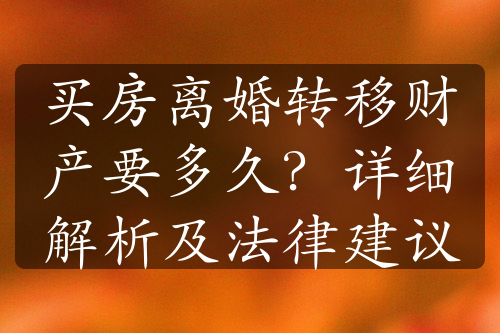 买房离婚转移财产要多久？详细解析及法律建议