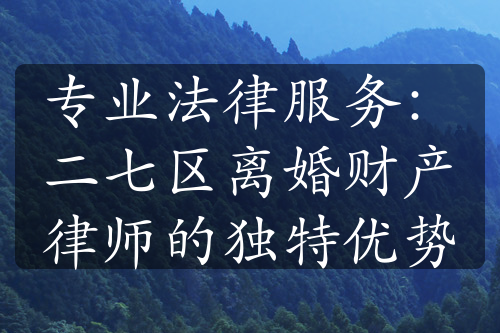 专业法律服务：二七区离婚财产律师的独特优势