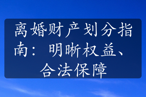 离婚财产划分指南：明晰权益、合法保障