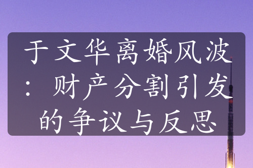 于文华离婚风波：财产分割引发的争议与反思