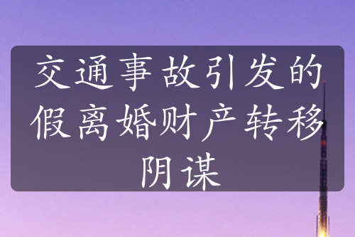 交通事故引发的假离婚财产转移阴谋