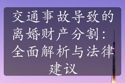 交通事故导致的离婚财产分割：全面解析与法律建议