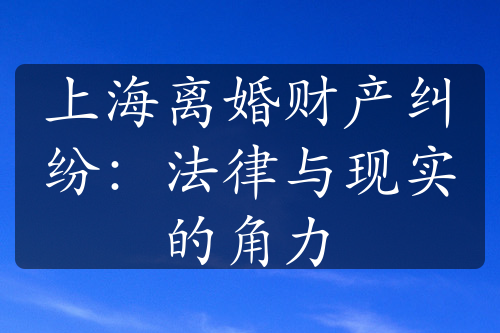 上海离婚财产纠纷：法律与现实的角力