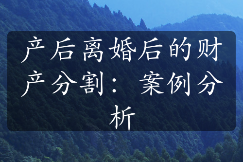 产后离婚后的财产分割：案例分析