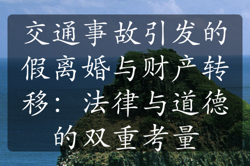 交通事故引发的假离婚与财产转移：法律与道德的双重考量