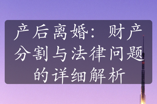 产后离婚：财产分割与法律问题的详细解析