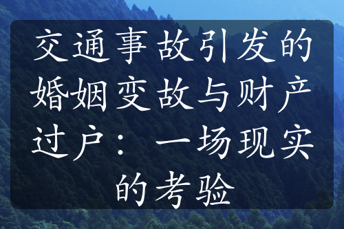 交通事故引发的婚姻变故与财产过户：一场现实的考验