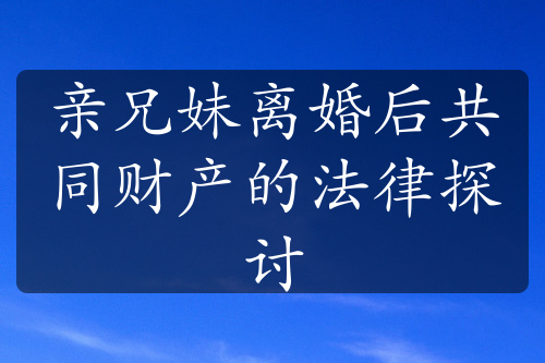 亲兄妹离婚后共同财产的法律探讨