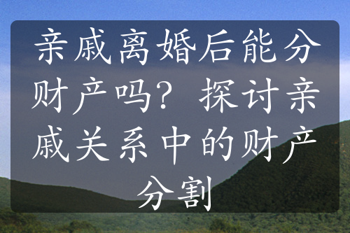 亲戚离婚后能分财产吗？探讨亲戚关系中的财产分割