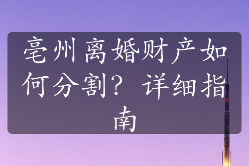 亳州离婚财产如何分割？详细指南