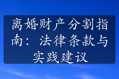 离婚财产分割指南：法律条款与实践建议