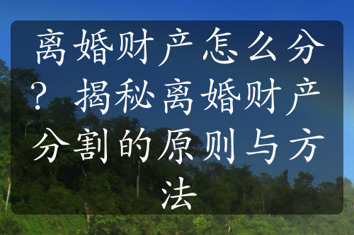 离婚财产怎么分？揭秘离婚财产分割的原则与方法