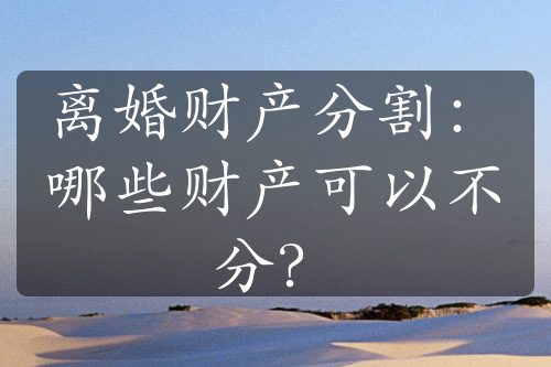 离婚财产分割：哪些财产可以不分？