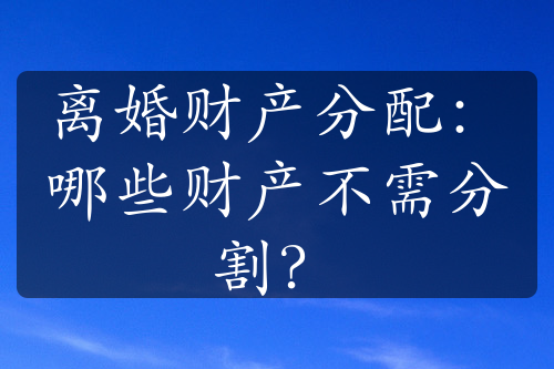 离婚财产分配：哪些财产不需分割？