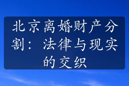 北京离婚财产分割：法律与现实的交织