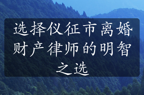 选择仪征市离婚财产律师的明智之选