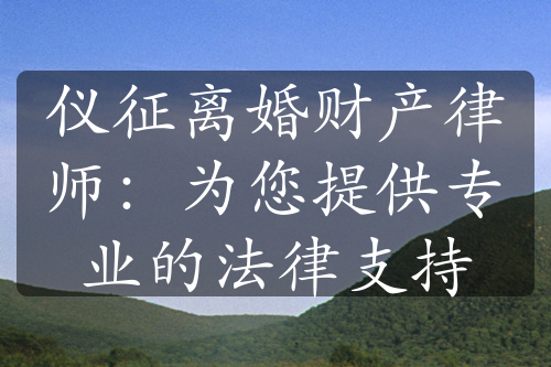 仪征离婚财产律师：为您提供专业的法律支持