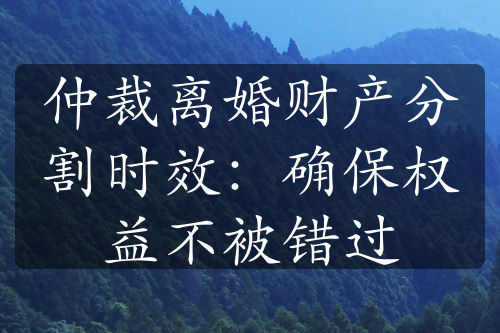 仲裁离婚财产分割时效：确保权益不被错过