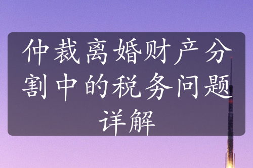 仲裁离婚财产分割中的税务问题详解