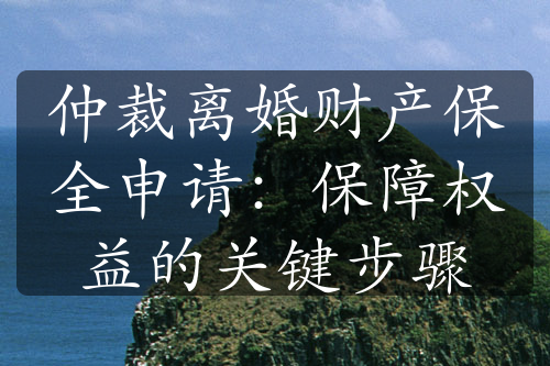 仲裁离婚财产保全申请：保障权益的关键步骤