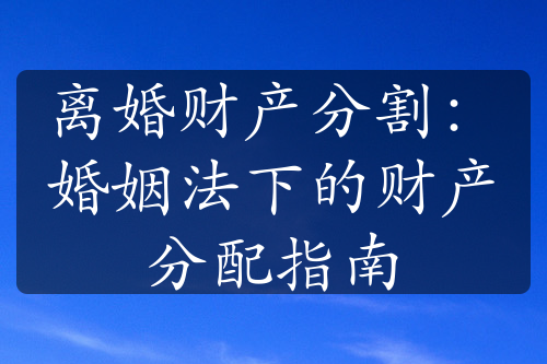 离婚财产分割：婚姻法下的财产分配指南