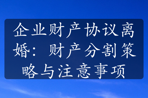 企业财产协议离婚：财产分割策略与注意事项