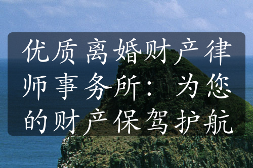 优质离婚财产律师事务所：为您的财产保驾护航