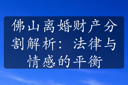 佛山离婚财产分割解析：法律与情感的平衡