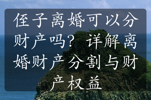 侄子离婚可以分财产吗？详解离婚财产分割与财产权益