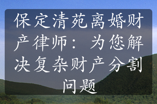 保定清苑离婚财产律师：为您解决复杂财产分割问题