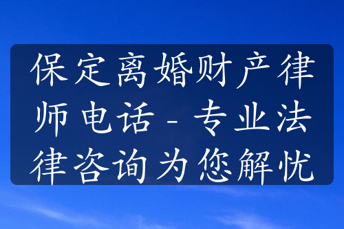 保定离婚财产律师电话 - 专业法律咨询为您解忧