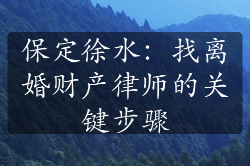 保定徐水：找离婚财产律师的关键步骤