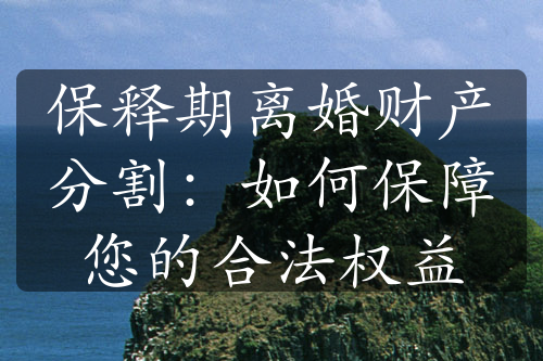 保释期离婚财产分割：如何保障您的合法权益