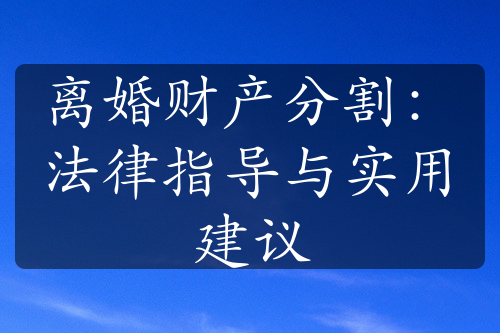 离婚财产分割：法律指导与实用建议