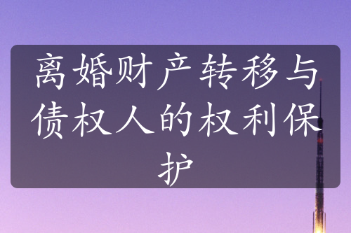 离婚财产转移与债权人的权利保护