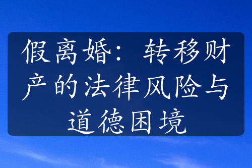 假离婚：转移财产的法律风险与道德困境