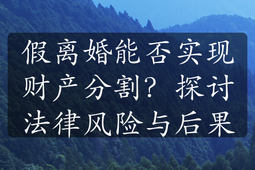 假离婚能否实现财产分割？探讨法律风险与后果