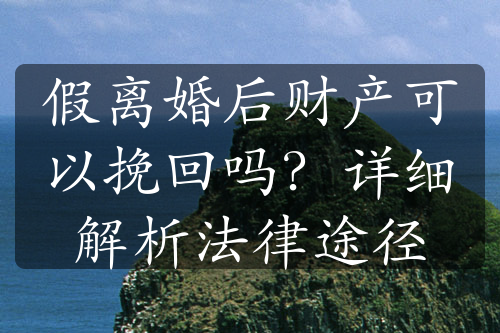 假离婚后财产可以挽回吗？详细解析法律途径