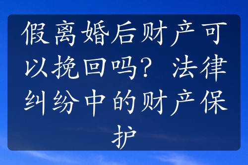 假离婚后财产可以挽回吗？法律纠纷中的财产保护