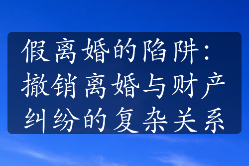 假离婚的陷阱：撤销离婚与财产纠纷的复杂关系