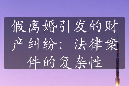 假离婚引发的财产纠纷：法律案件的复杂性