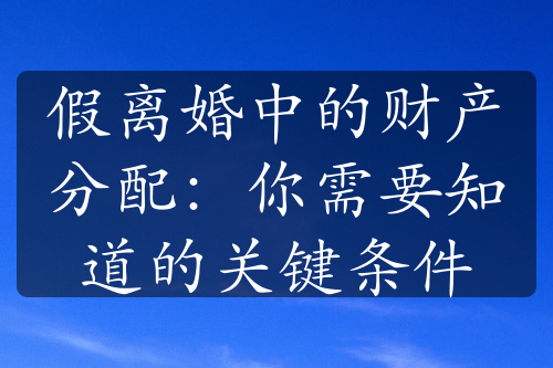 假离婚中的财产分配：你需要知道的关键条件