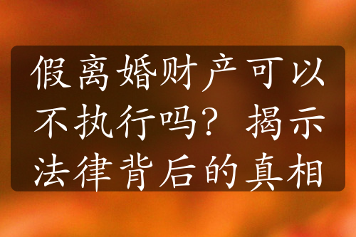 假离婚财产可以不执行吗？揭示法律背后的真相