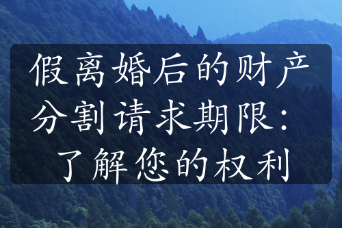 假离婚后的财产分割请求期限：了解您的权利